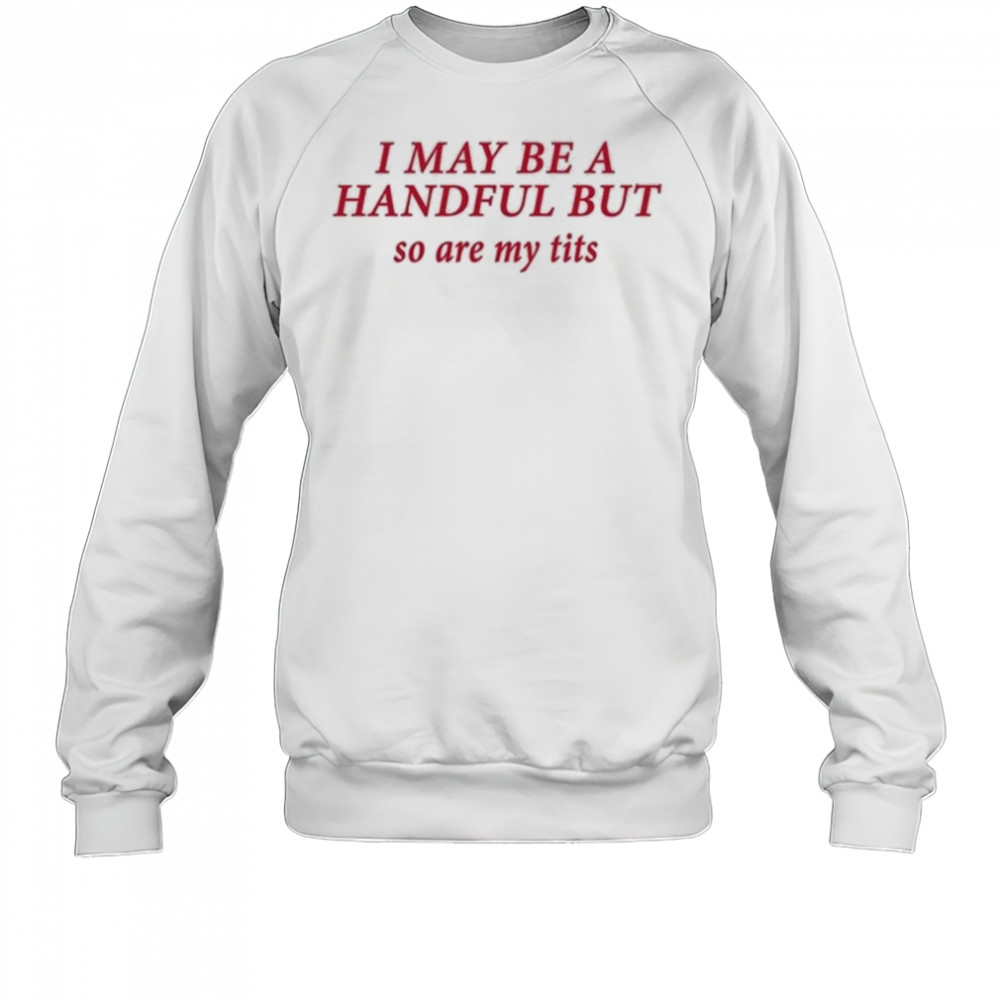 I May Be A Handful But So Are My Tits Shirt Sweatshirt