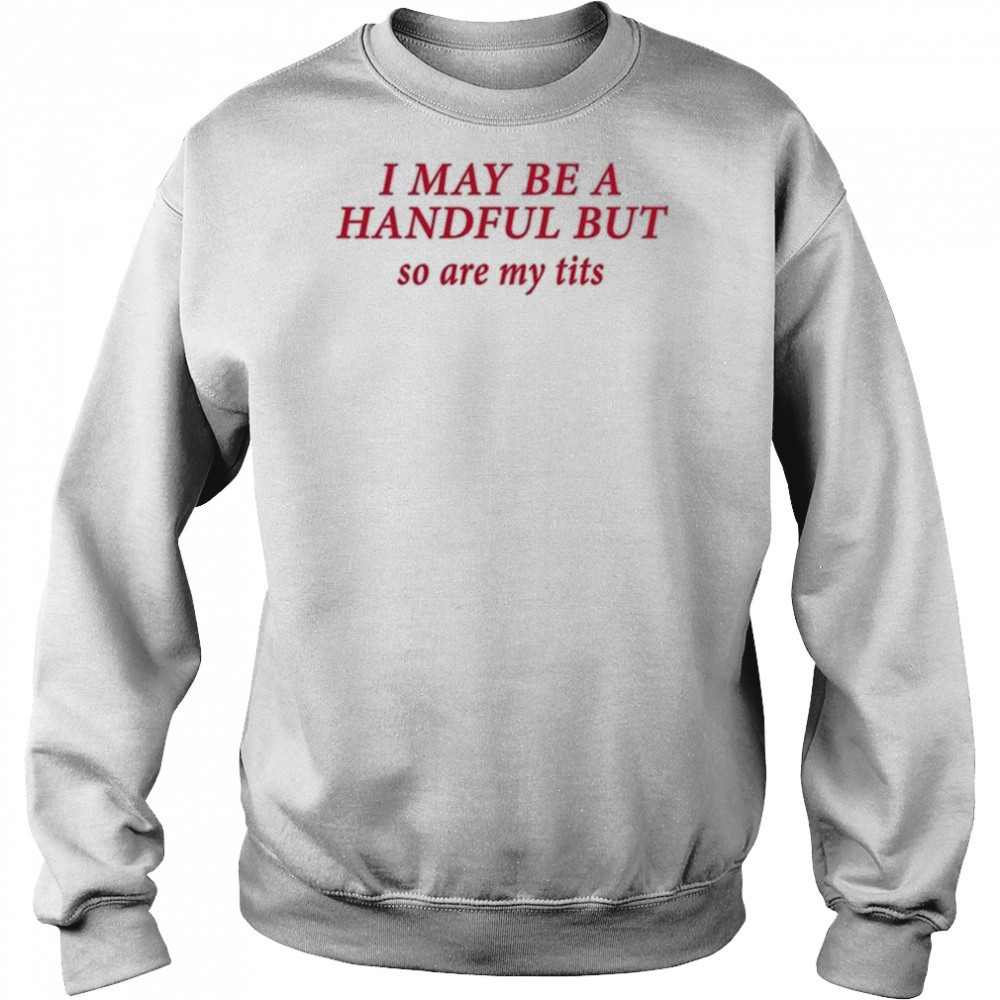I May Be A Handful But So Are My Tits Shirt Hoodie