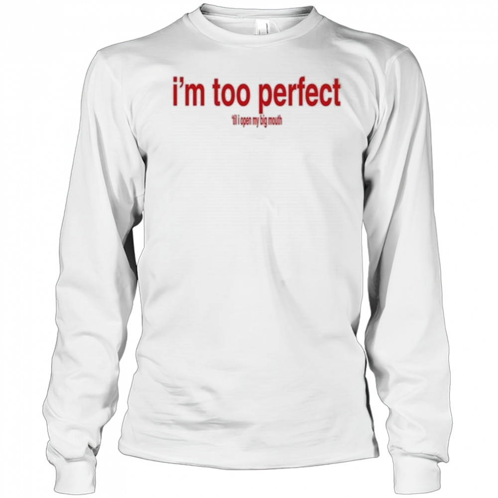 I’m Too Perfect ‘Til I Open My Big Mouth Shirt Long Sleeved
