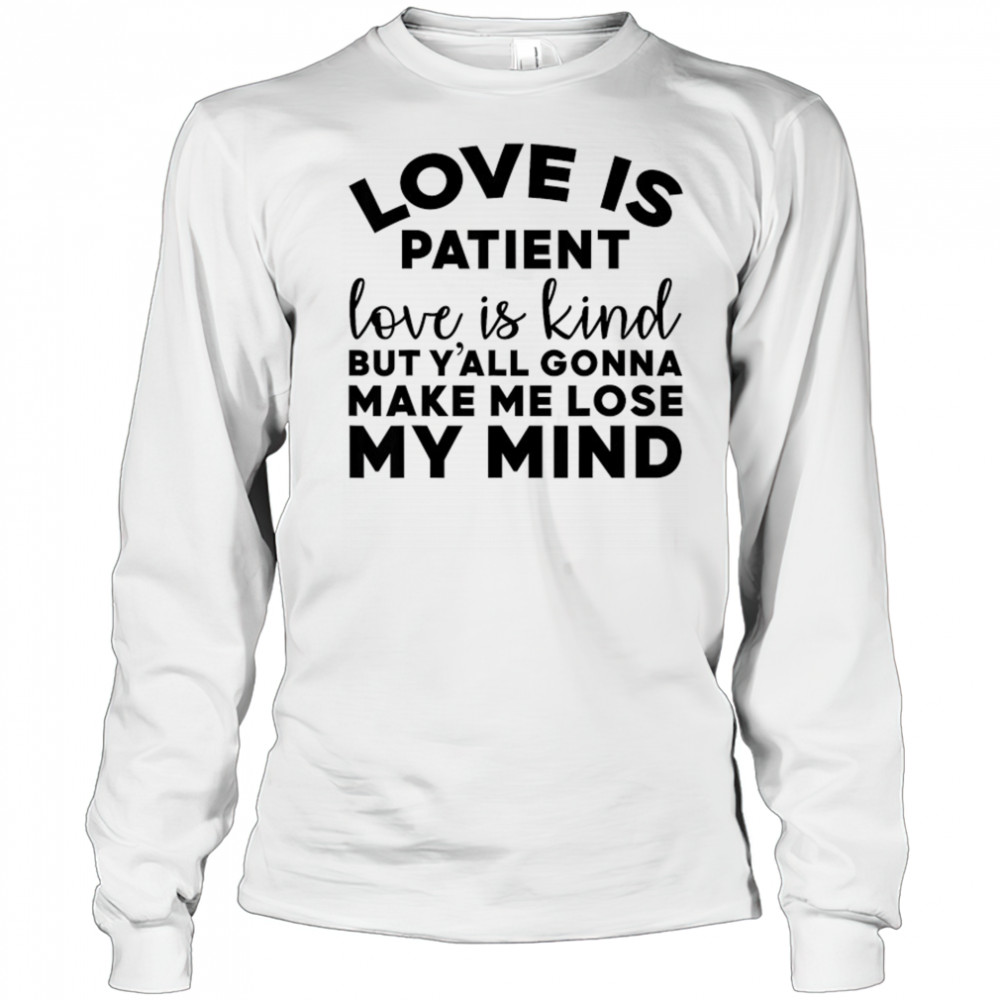 Love Is Patient Love Is Kind But Y’all Gonna Make Me Lose My Mind T-Shirt Long Sleeved