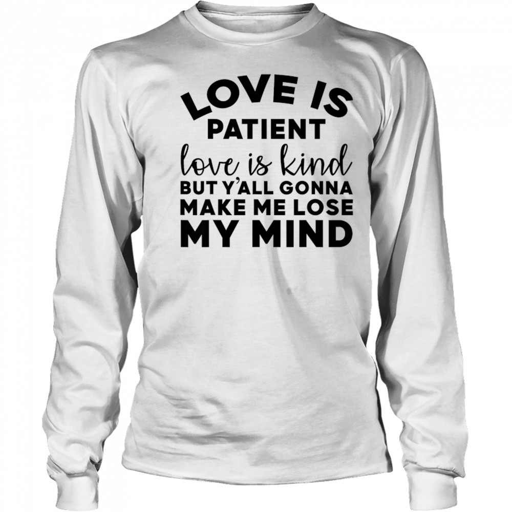 Love Is Patient Love Is Kind But Y’all Gonna Make Me Lose My Mind T-Shirt Long Sleeved