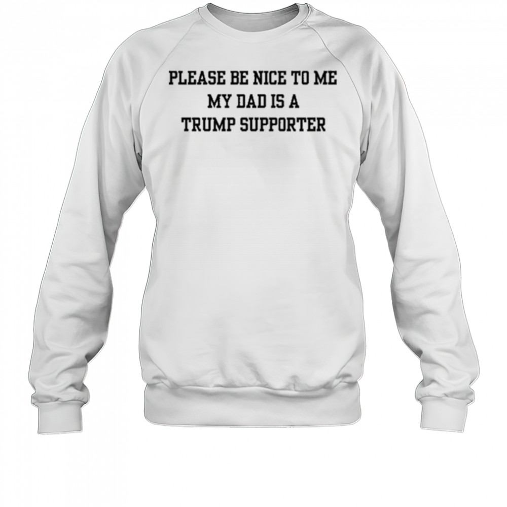 Please Be Nice To Me My Mom Is A Trump Supporter T-shirt Sweatshirt