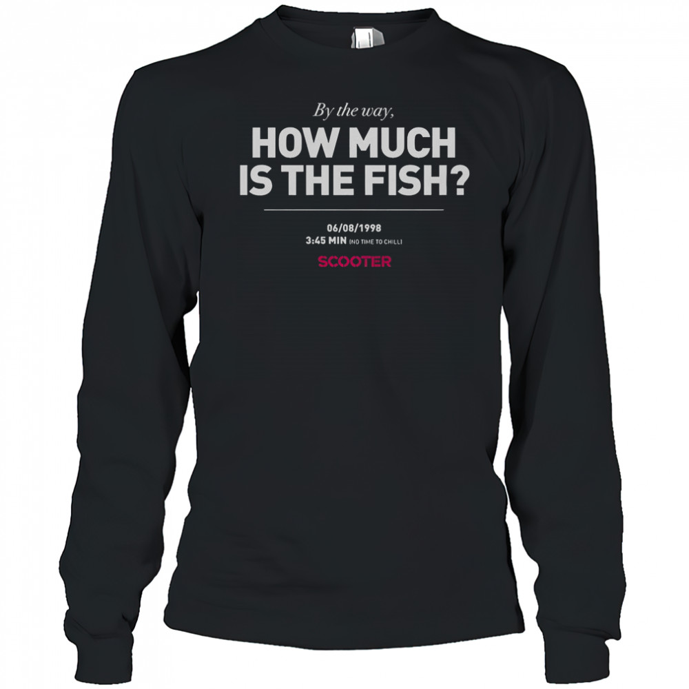 Scooter How Much Is The Fish By The Way T-Shirt Long Sleeved