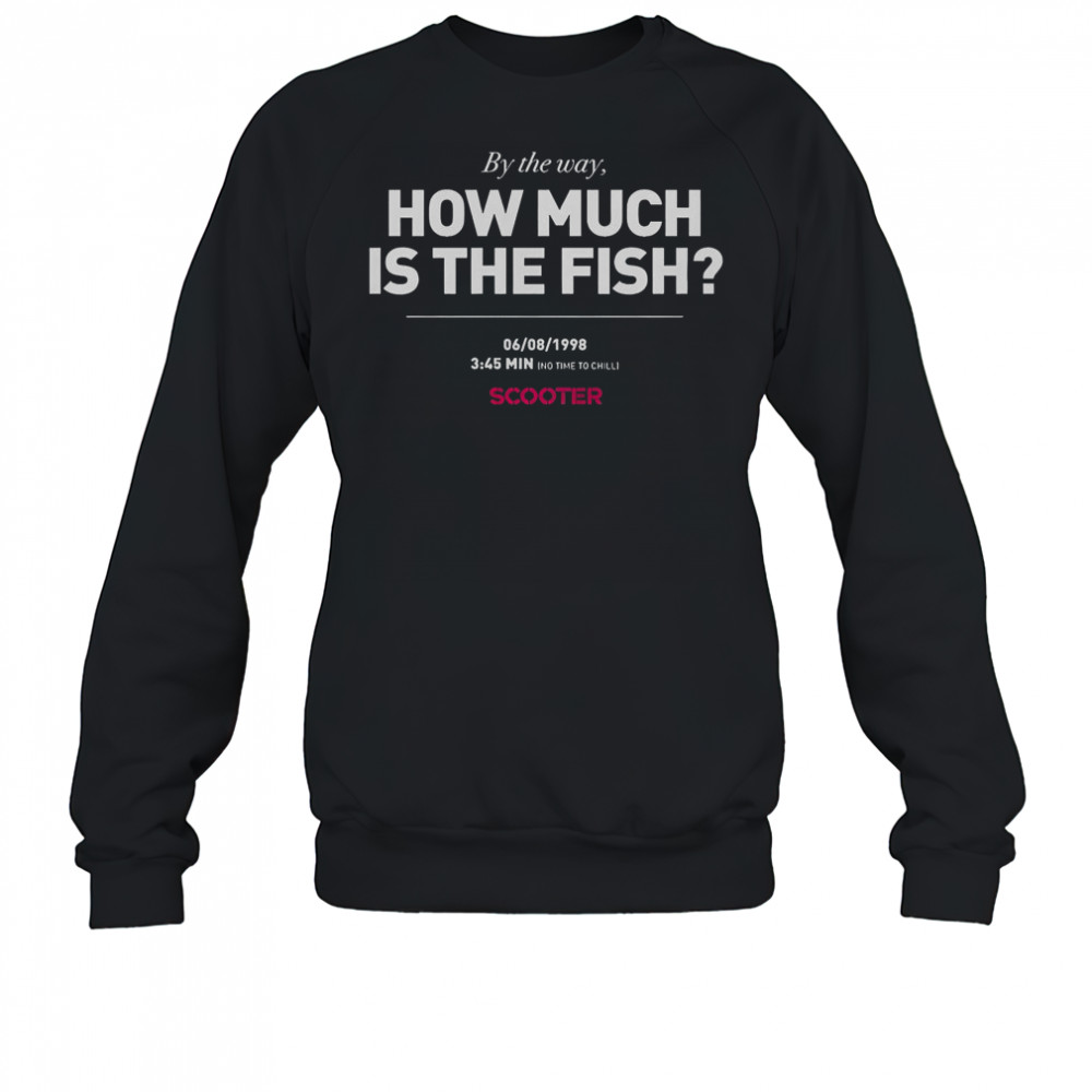 Scooter How Much Is The Fish By The Way T-Shirt Sweatshirt