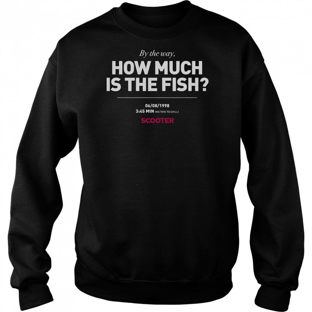 Scooter How Much Is The Fish By The Way T-Shirt Hoodie