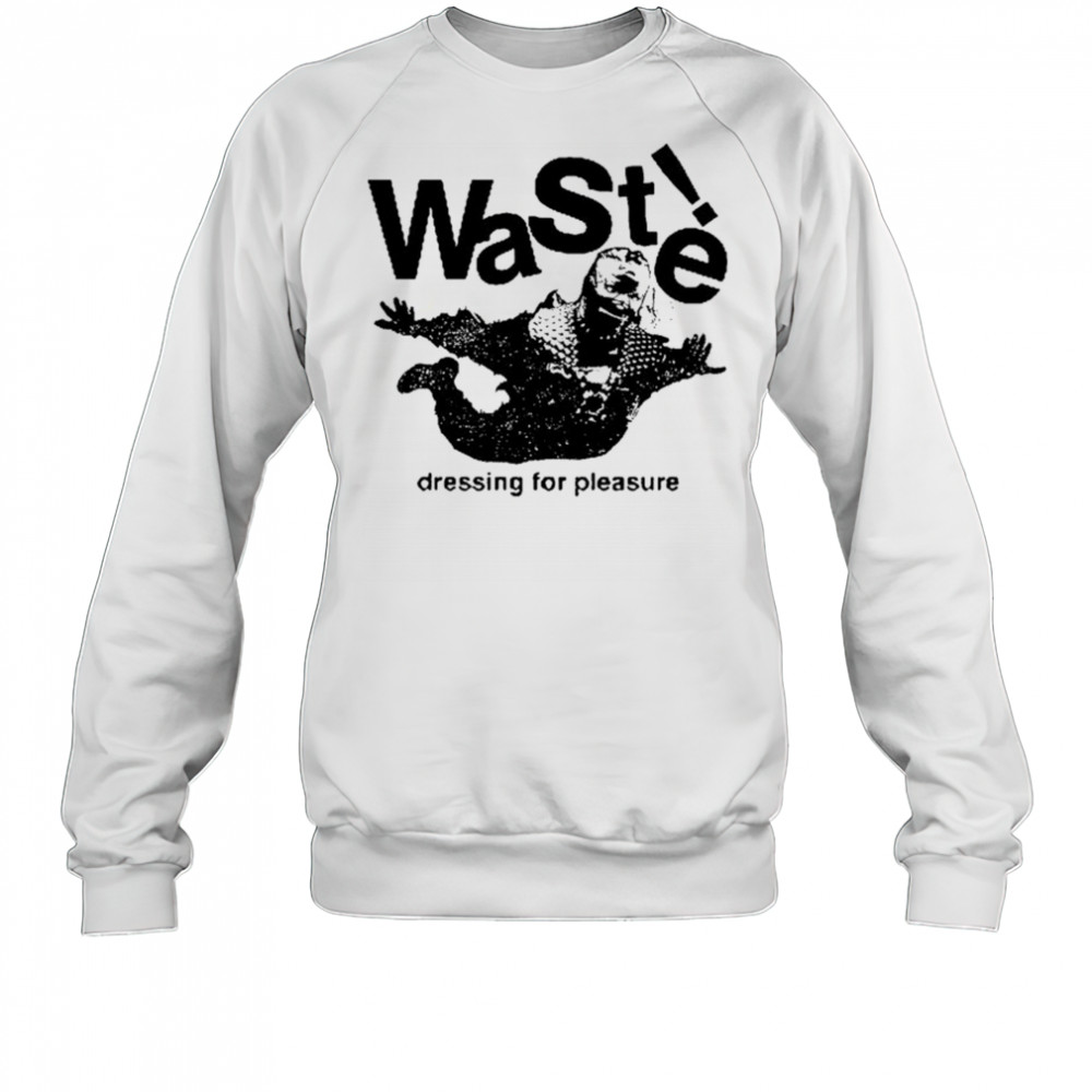Waste Dressing For Pleasure T-shirt Sweatshirt