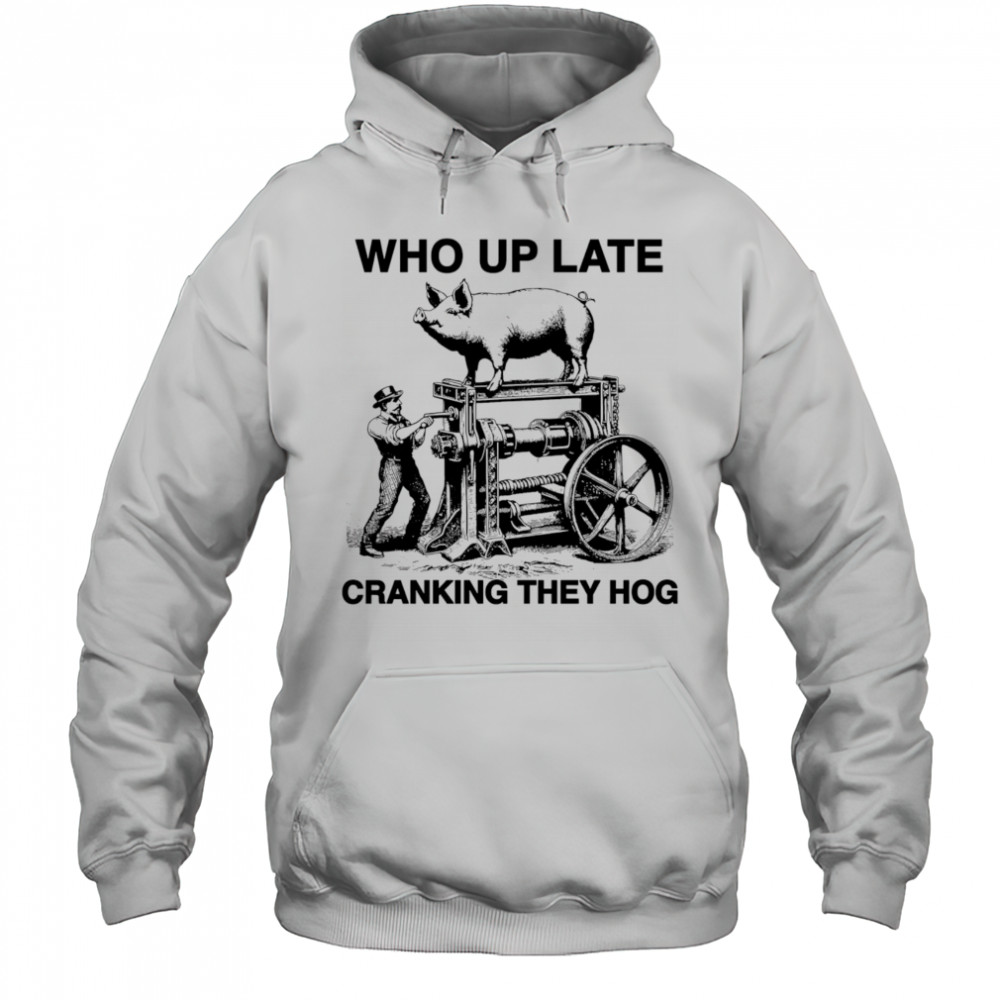 Who Up Late Cranking They Hog shirt Hoodie