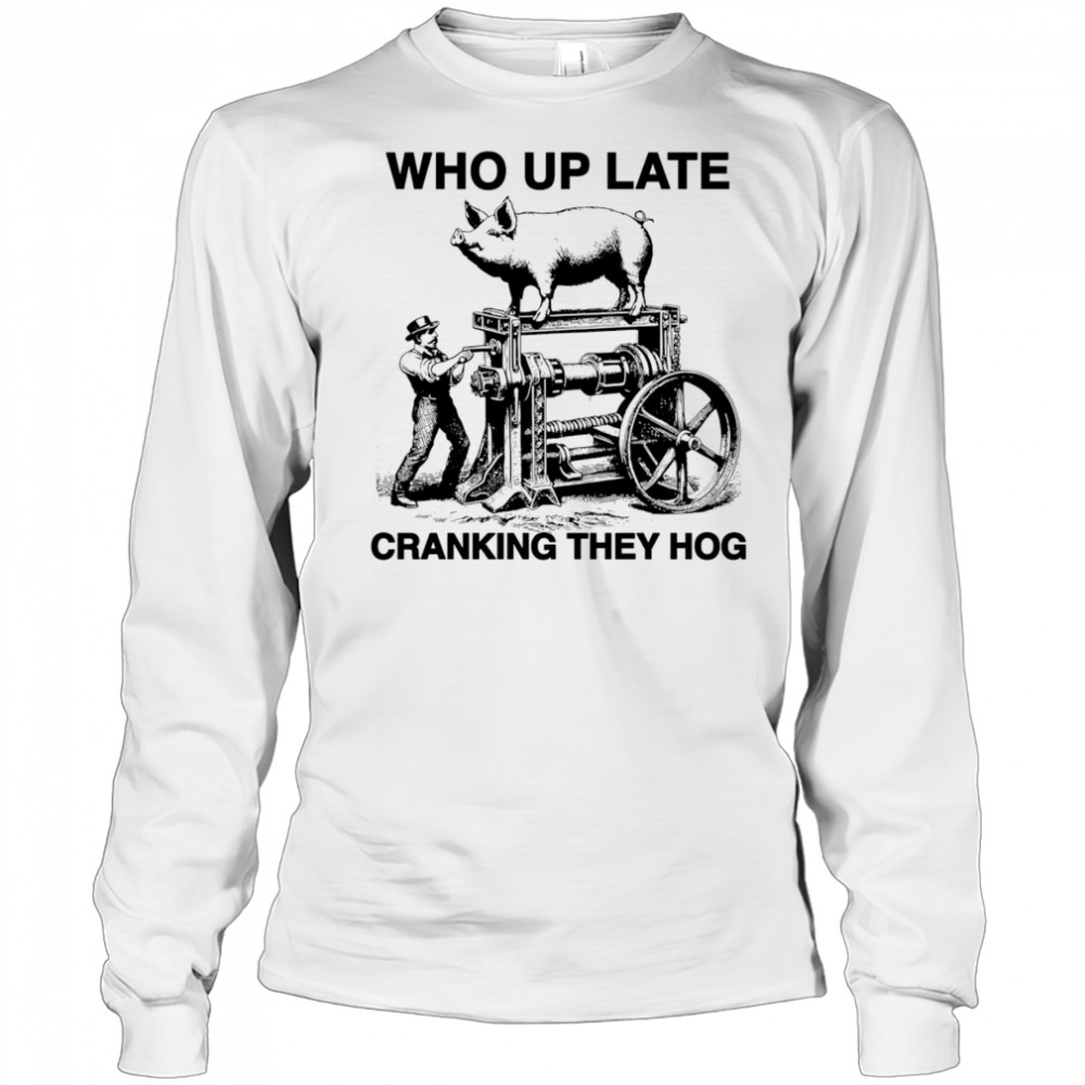 Who Up Late Cranking They Hog shirt Long Sleeved