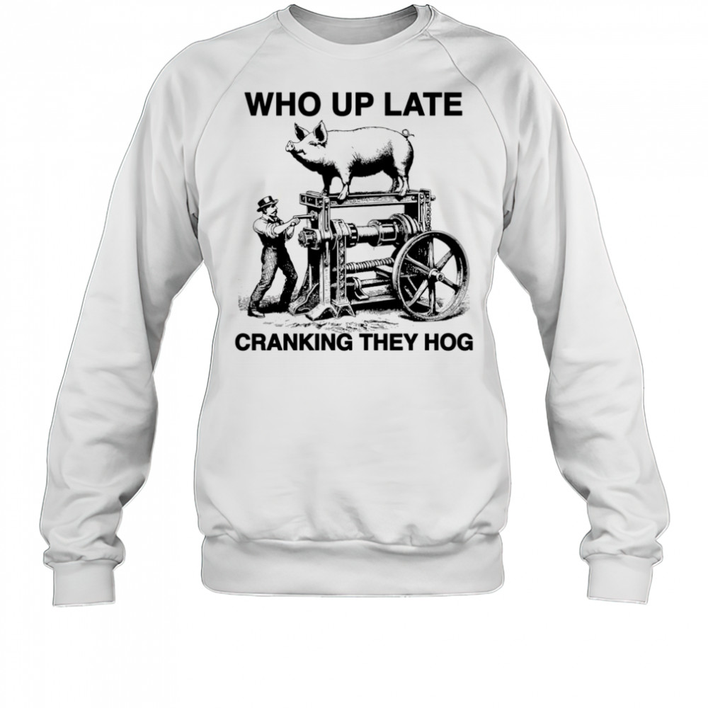 Who Up Late Cranking They Hog shirt Sweatshirt