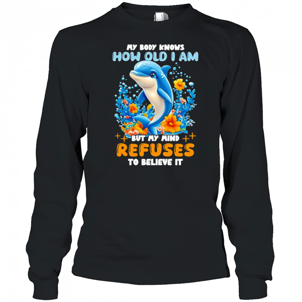 Dolphin My body knows how old I am but my mind refuses to believe it shirt Long Sleeved