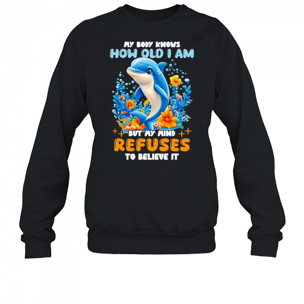 Dolphin My body knows how old I am but my mind refuses to believe it shirt Sweatshirt