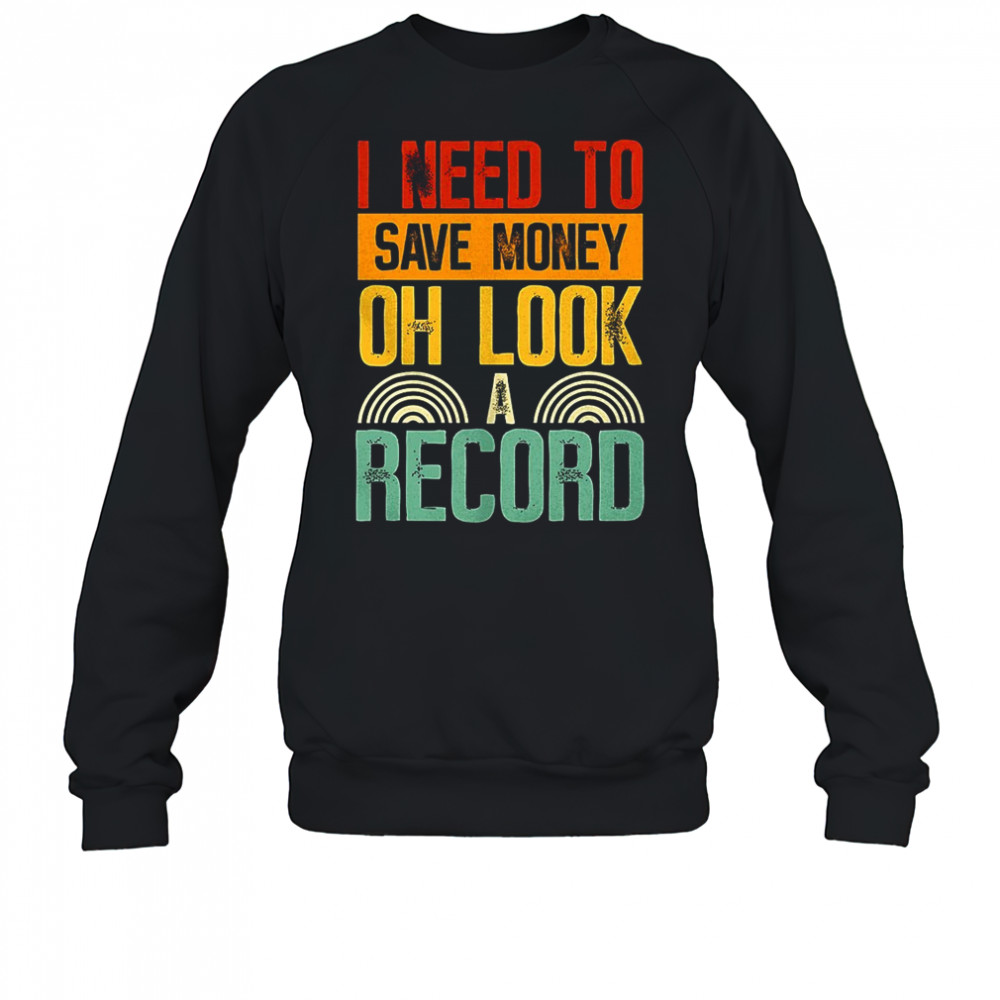 I need to save money oh look a record shirt Sweatshirt