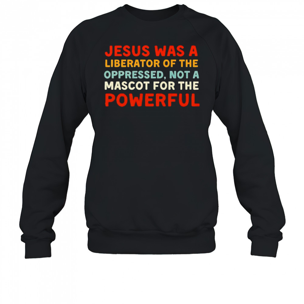 Jesus was a liberator of the oppressed not a mascot for the powerful shirt Sweatshirt