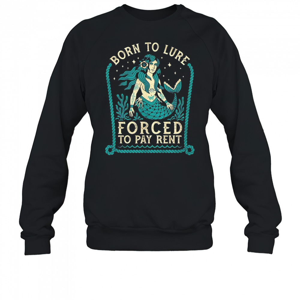 Mermaids born to lure forced to pay rent shirt Sweatshirt