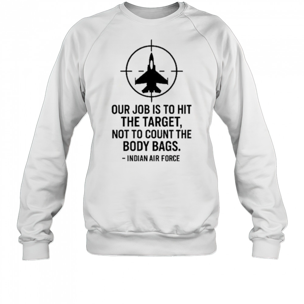 Our Job Is To Hit The Target Not To Count The Body Bags Indian Air Force t-shirt Sweatshirt