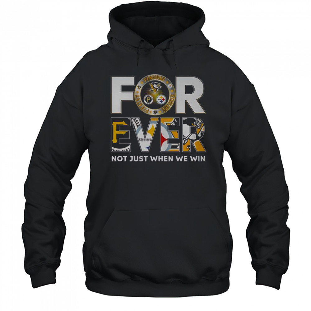 Pittsburgh Steelers X Pittsburgh Pirates X Pittsburgh Penguins Forever Not Just When We Win T-Shirt Hoodie