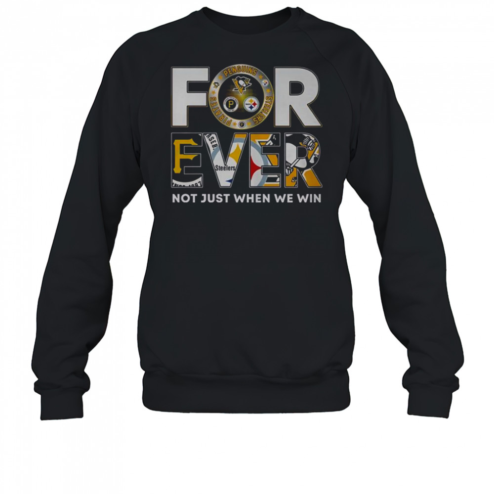 Pittsburgh Steelers X Pittsburgh Pirates X Pittsburgh Penguins Forever Not Just When We Win T-Shirt Sweatshirt