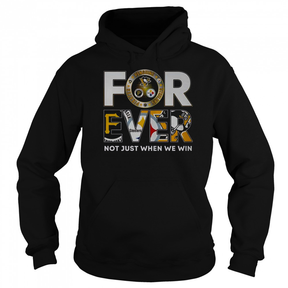 Pittsburgh Steelers X Pittsburgh Pirates X Pittsburgh Penguins Forever Not Just When We Win T-Shirt Sweatshirt