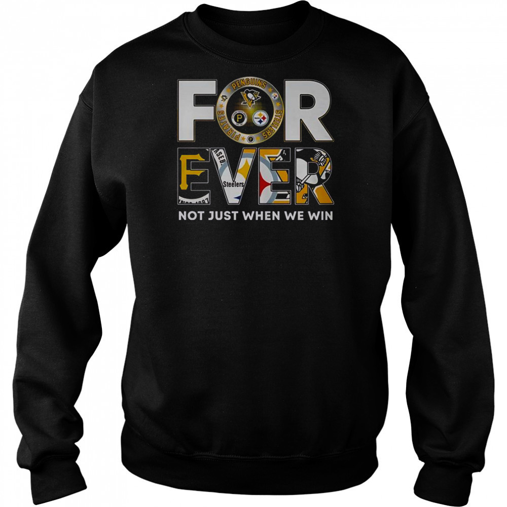 Pittsburgh Steelers X Pittsburgh Pirates X Pittsburgh Penguins Forever Not Just When We Win T-Shirt Hoodie
