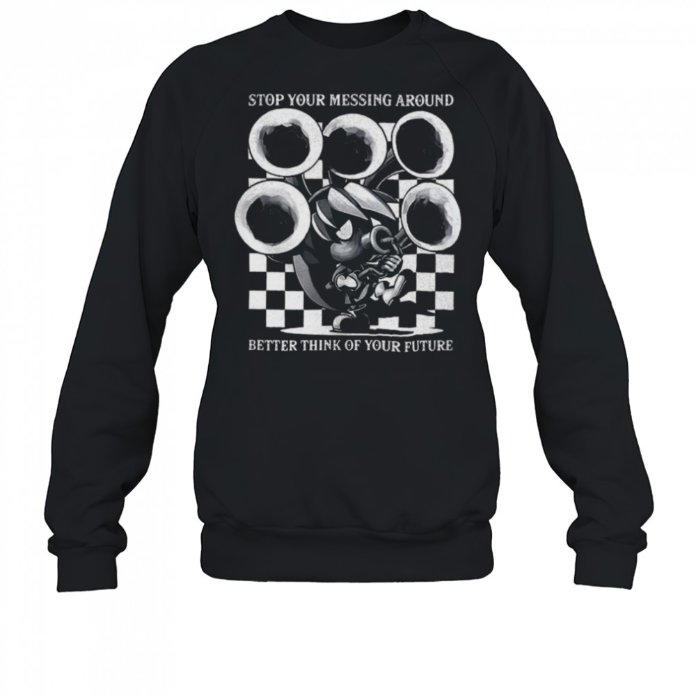 Stop your messing around better think of your future shirt Sweatshirt