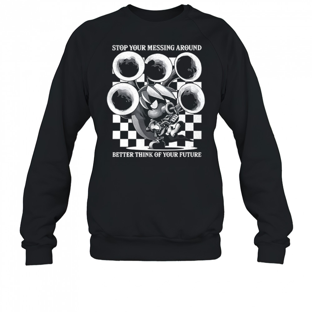 Stop your messing around better think of your future shirt Sweatshirt