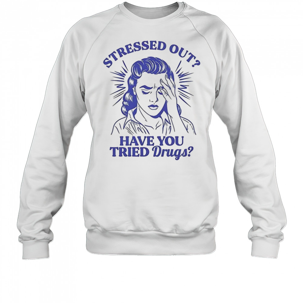 Stressed out have you tried drugs shirt Sweatshirt