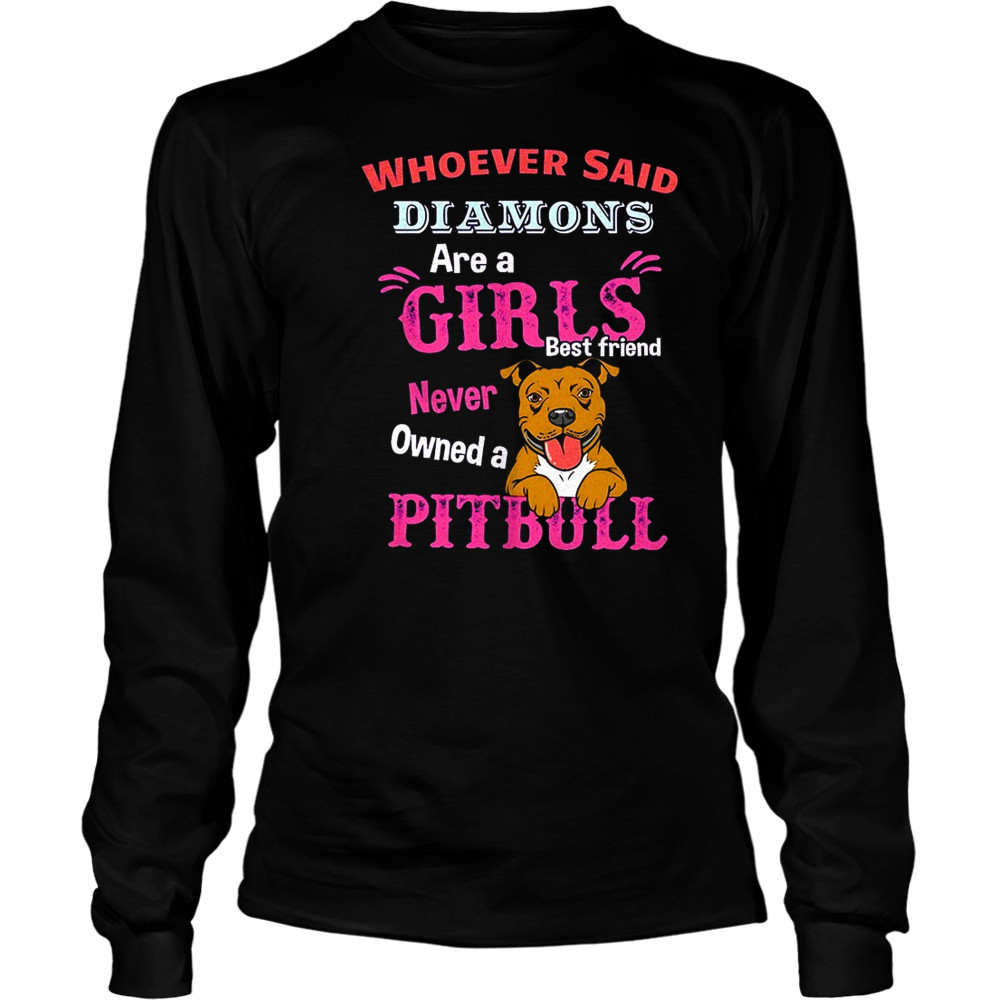 Whoever said diamons are a girls best friend never owned a pitbull shirt Long Sleeved