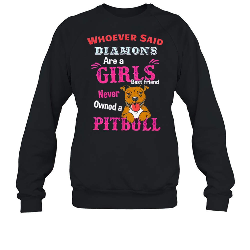 Whoever said diamons are a girls best friend never owned a pitbull shirt Sweatshirt
