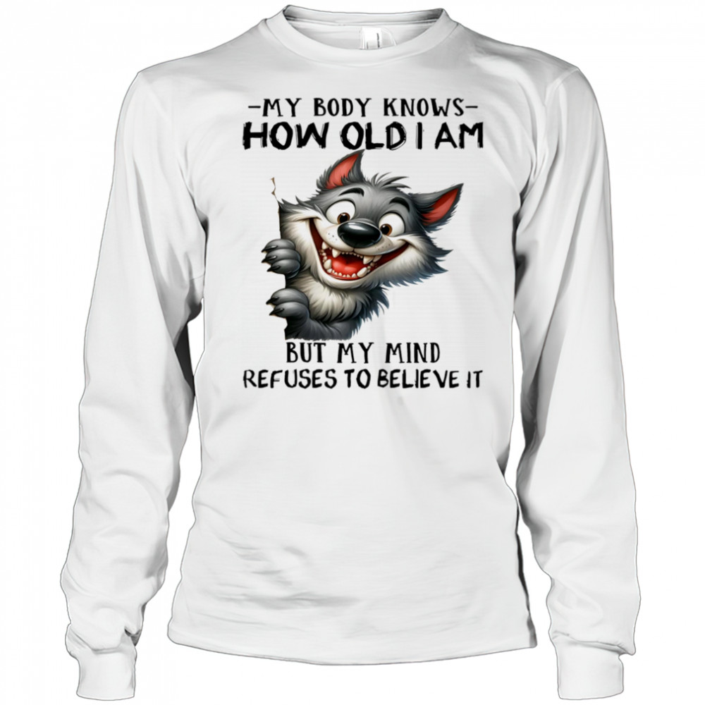 Wolf my body knows how old I am but my mind refuses to believe it shirt Long Sleeved