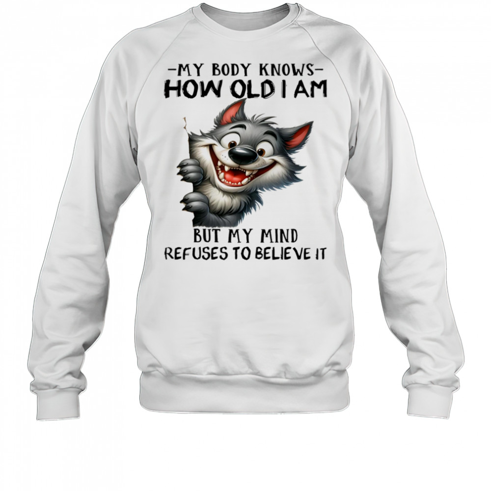Wolf my body knows how old I am but my mind refuses to believe it shirt Sweatshirt