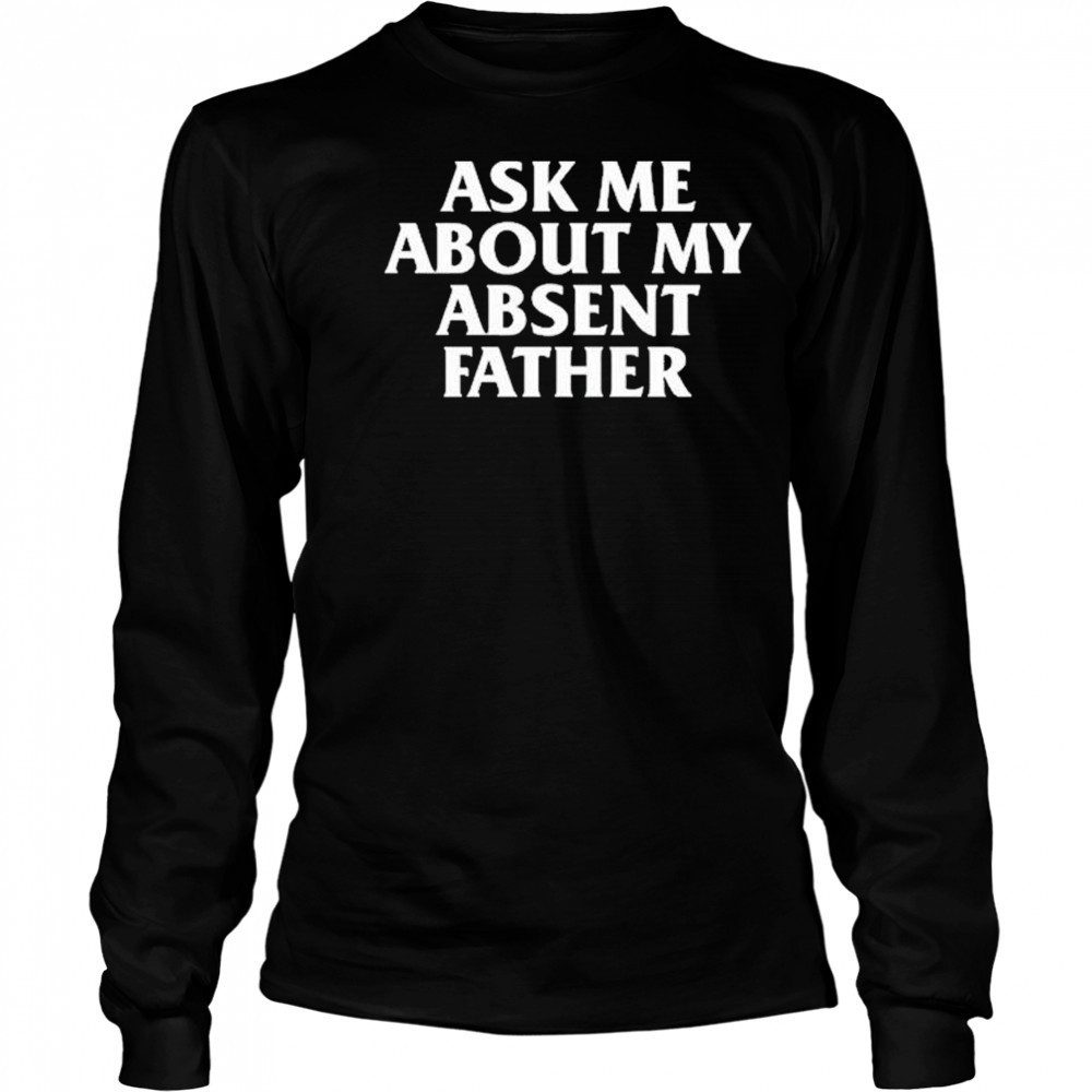 Ask Me About My Absent Father Shirts Long Sleeved