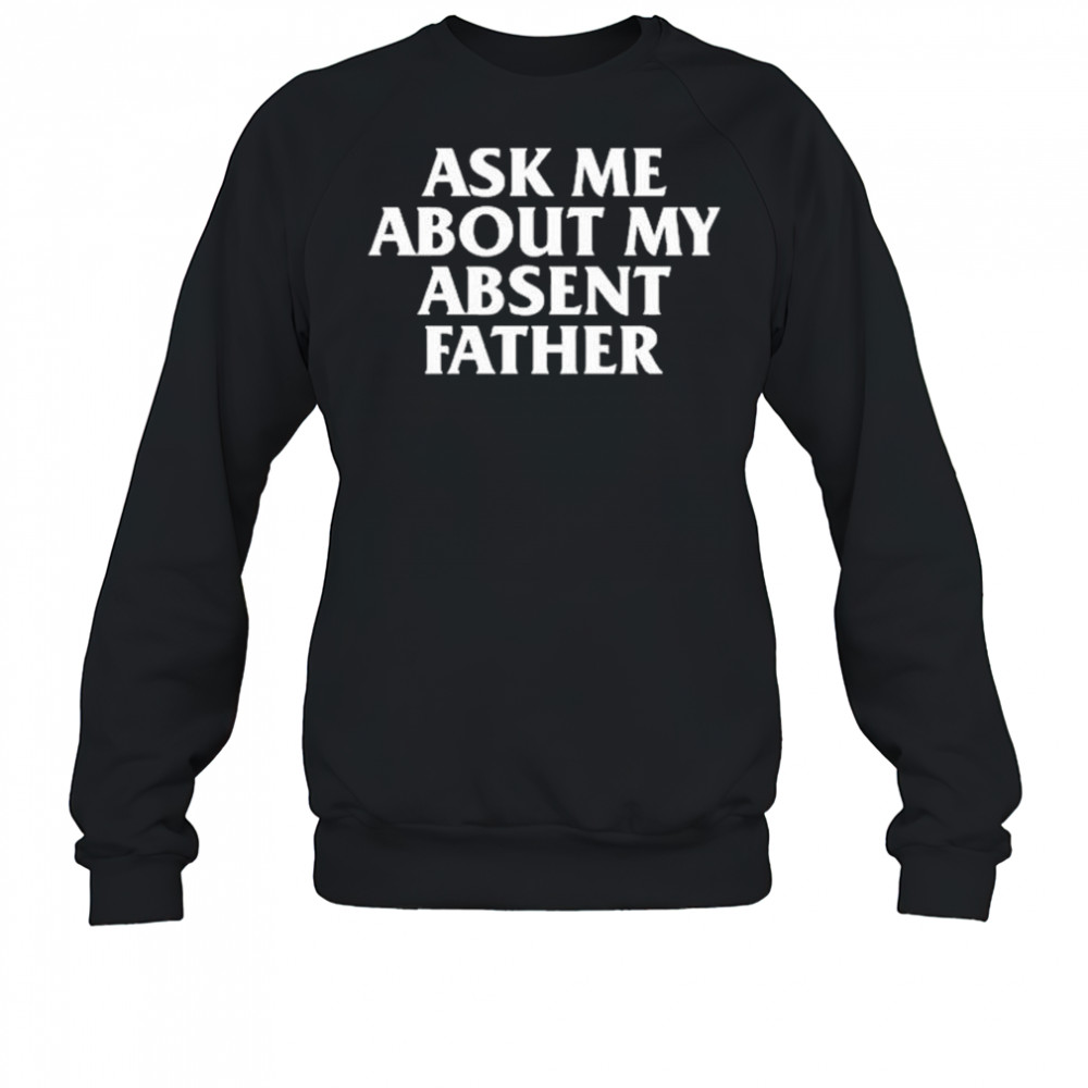 Ask Me About My Absent Father Shirts Sweatshirt