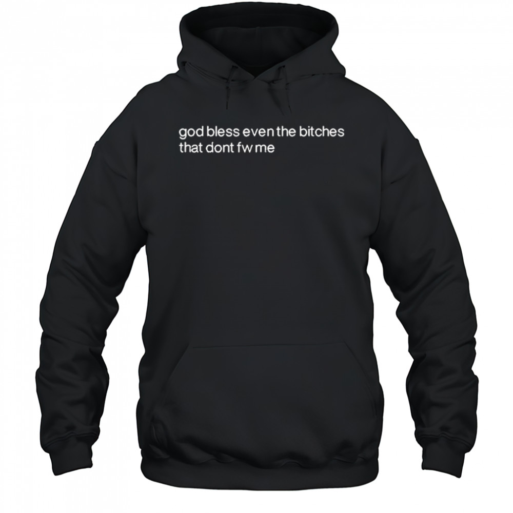 God Bless Even The Bitches That Don’t Fw Me shirt Hoodie