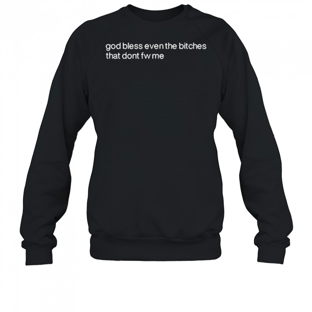 God Bless Even The Bitches That Don’t Fw Me shirt Sweatshirt