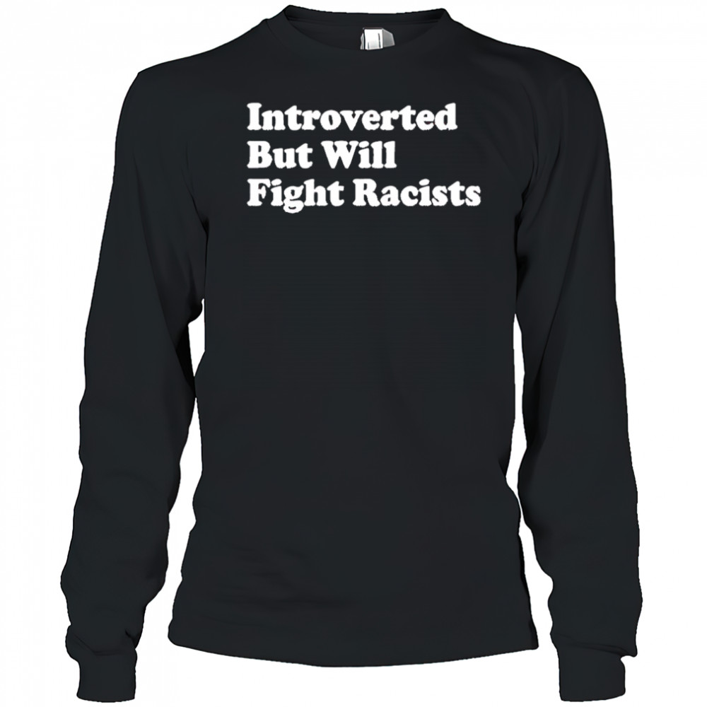 Introverted But Will Fight Racists shirt Long Sleeved