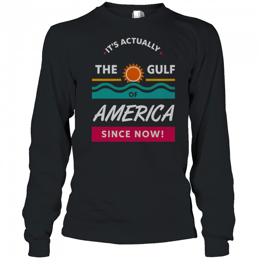 It’s Actually The Gulf Of America Since Now T-Shirt Long Sleeved