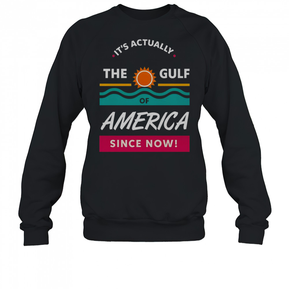 It’s Actually The Gulf Of America Since Now T-Shirt Sweatshirt