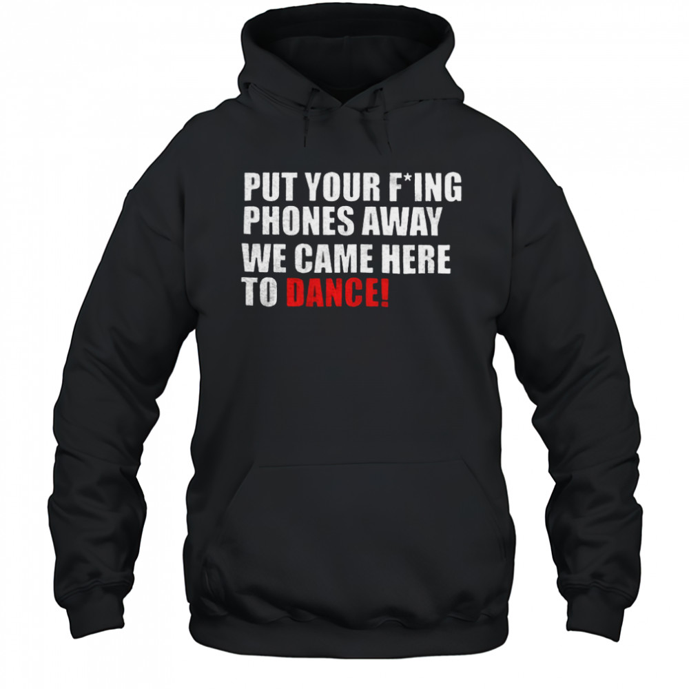 Put your fucking phones away we came here to dance shirt Hoodie