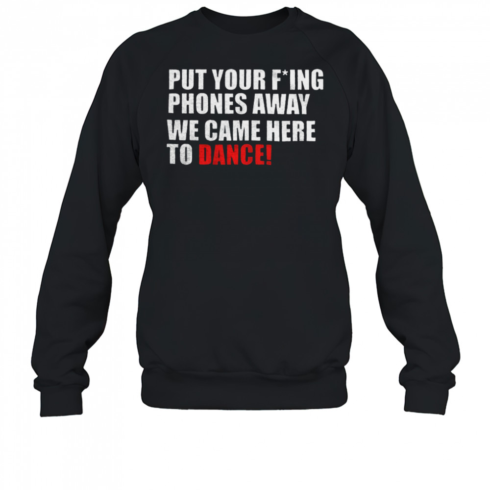 Put your fucking phones away we came here to dance shirt Sweatshirt