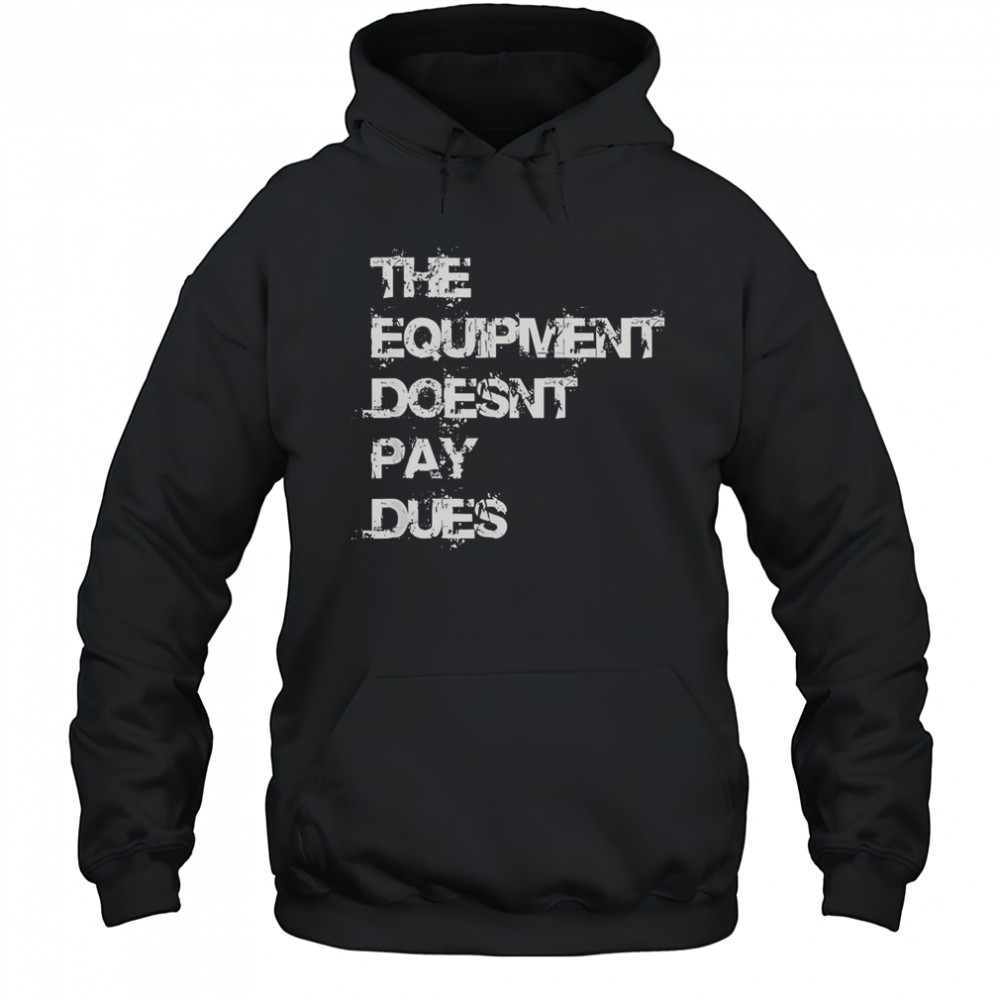 The Equipment Doesn’t Pay Dues T-Shirt Hoodie