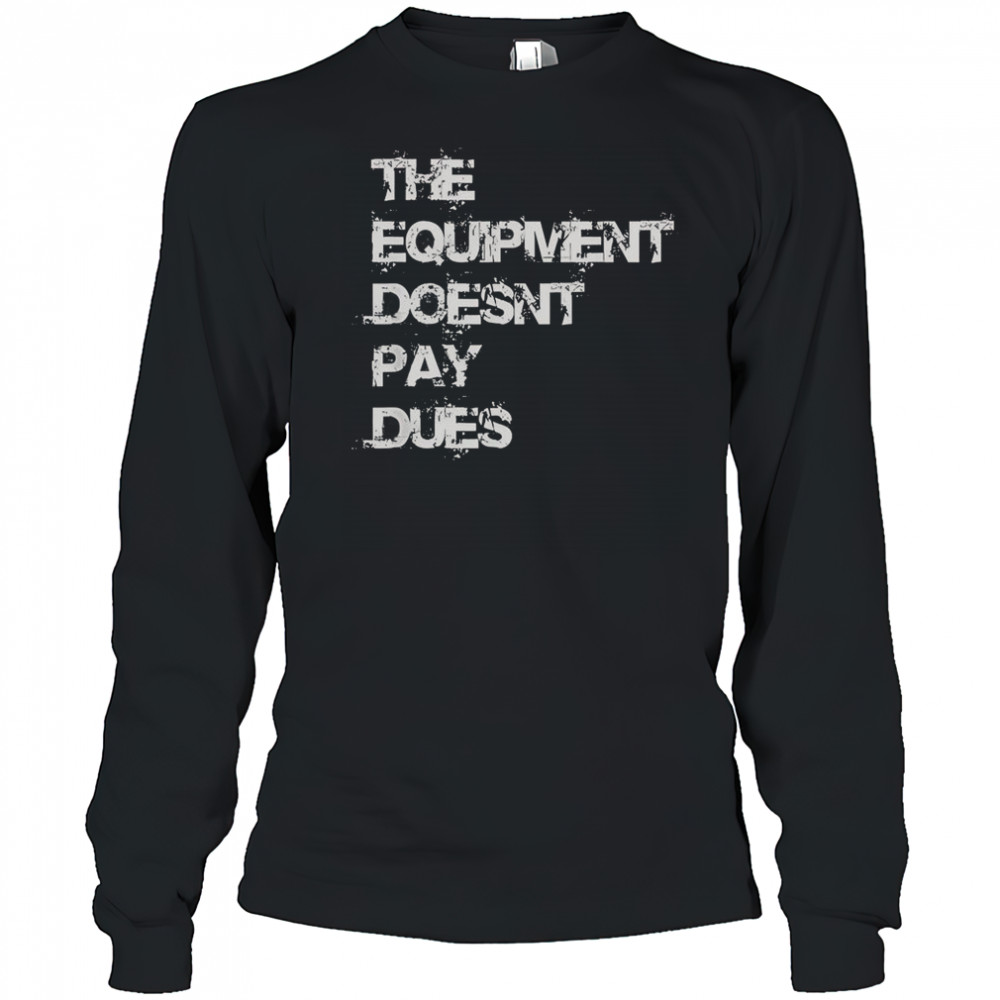The Equipment Doesn’t Pay Dues T-Shirt Long Sleeved