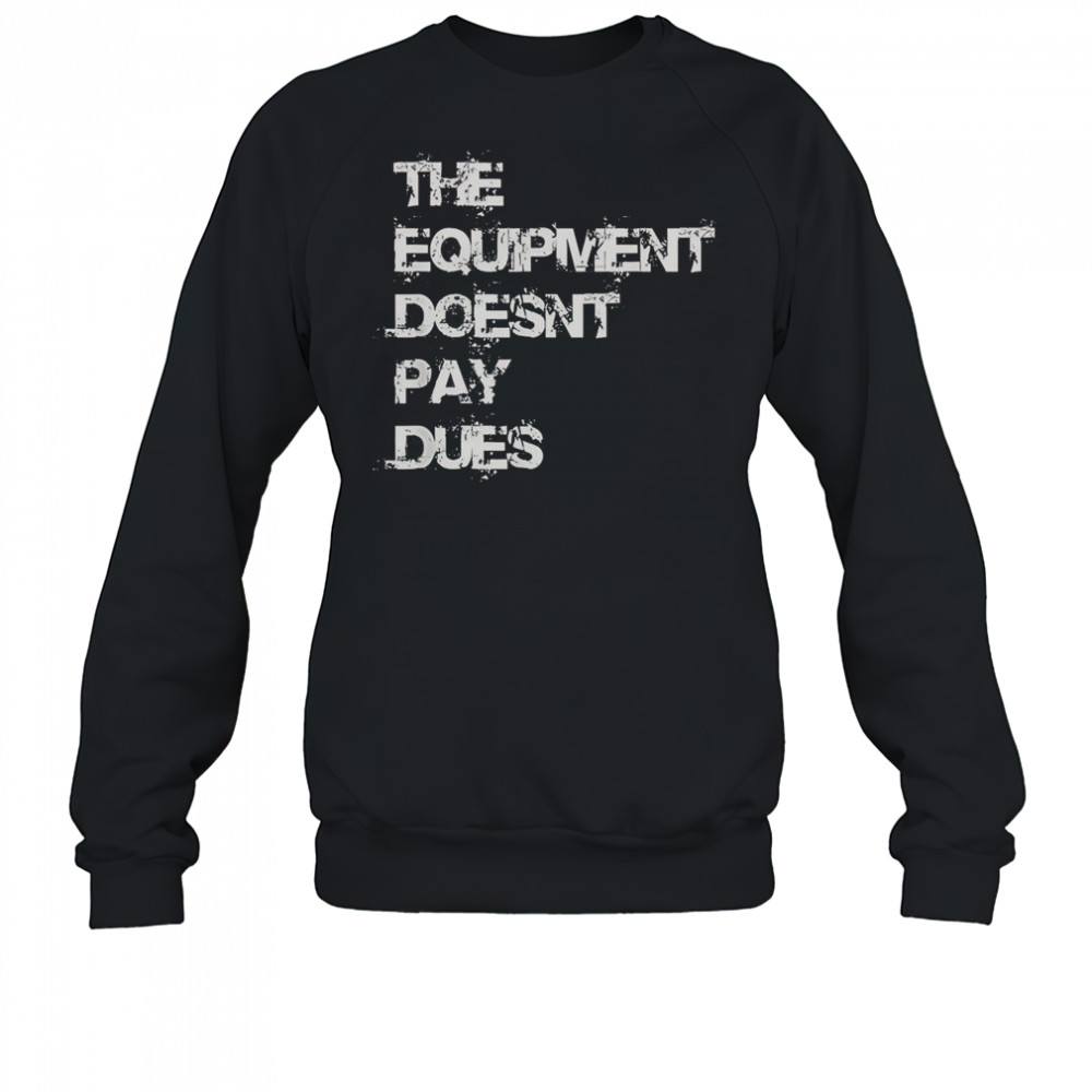 The Equipment Doesn’t Pay Dues T-Shirt Sweatshirt