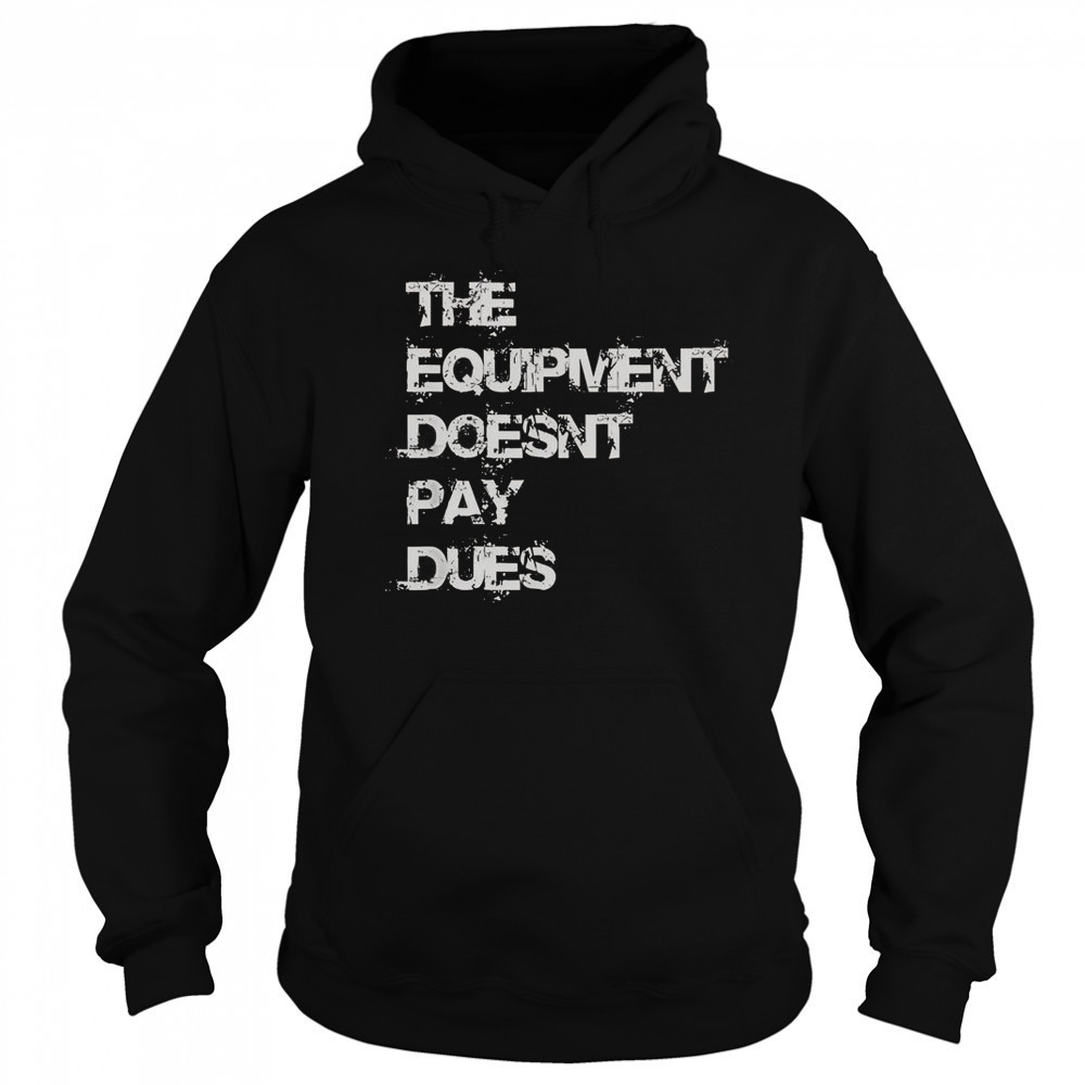 The Equipment Doesn’t Pay Dues T-Shirt Sweatshirt