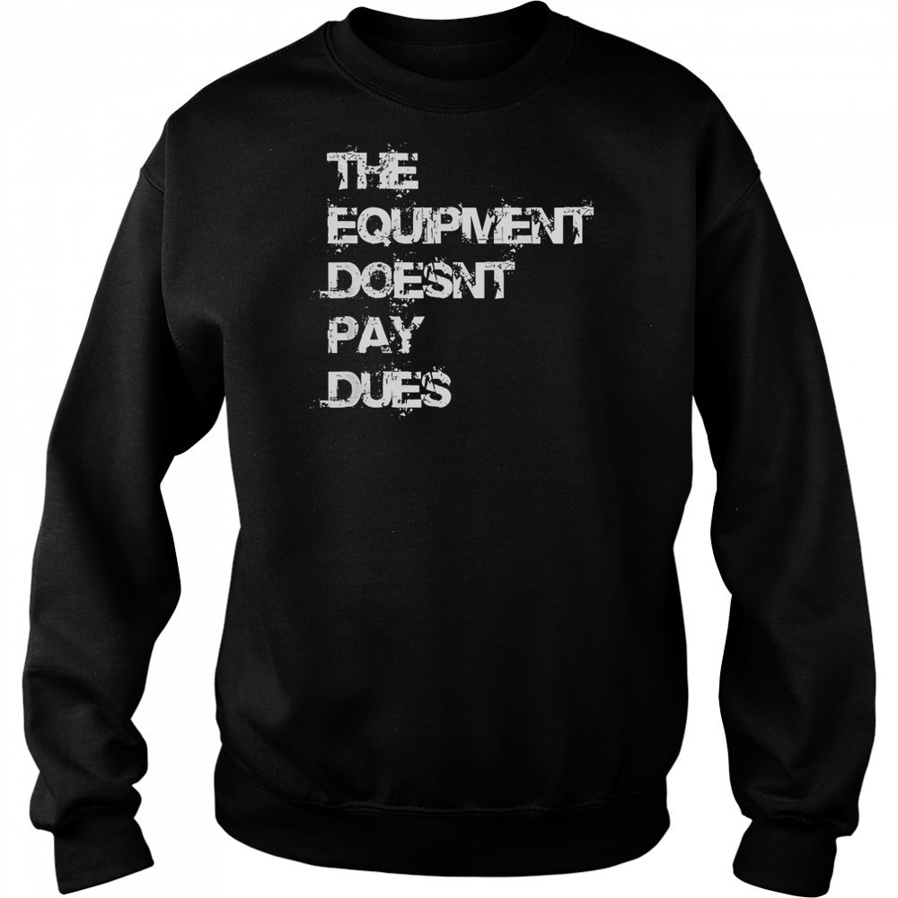 The Equipment Doesn’t Pay Dues T-Shirt Hoodie