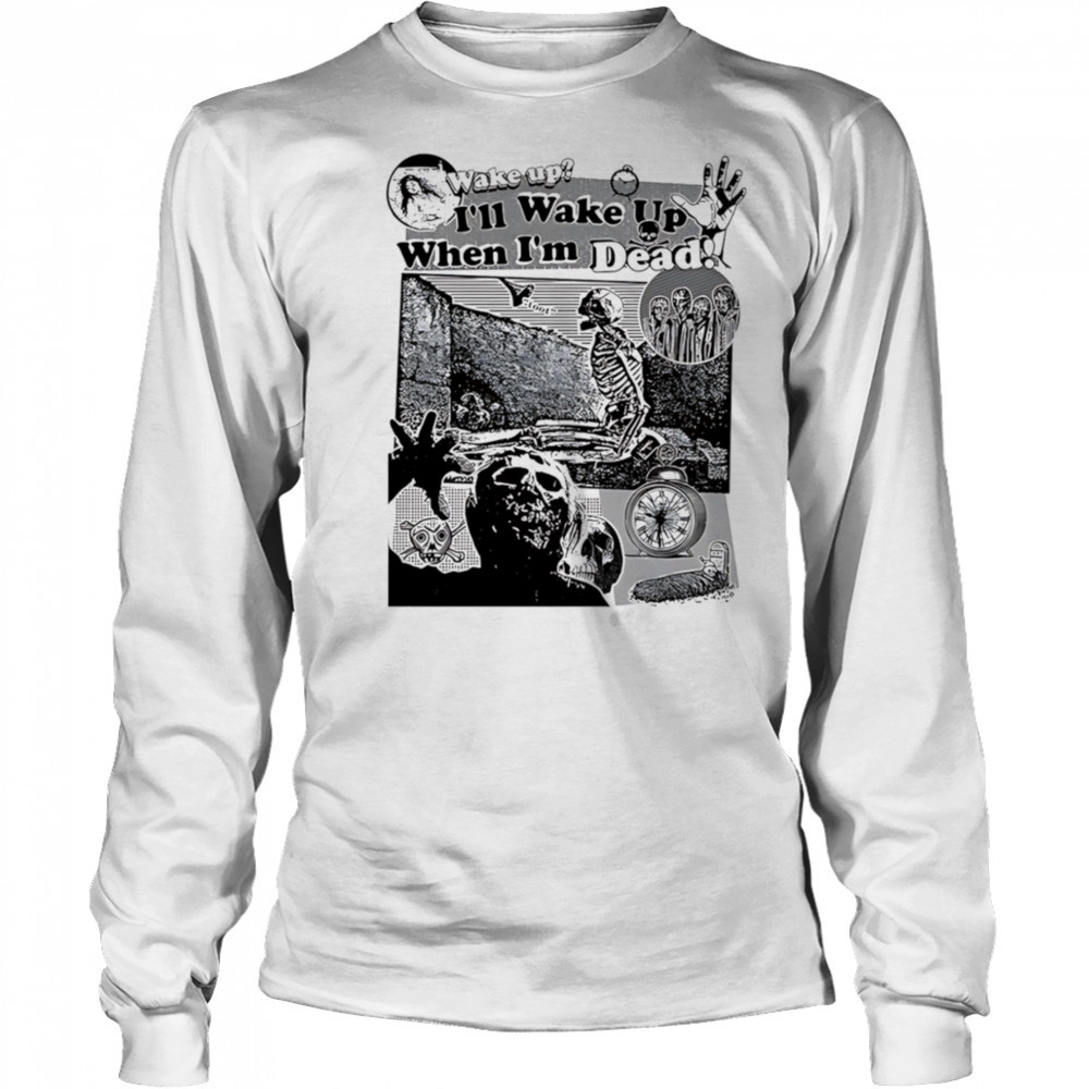 Wake up I’ll wake up when I’m dead shirt Long Sleeved