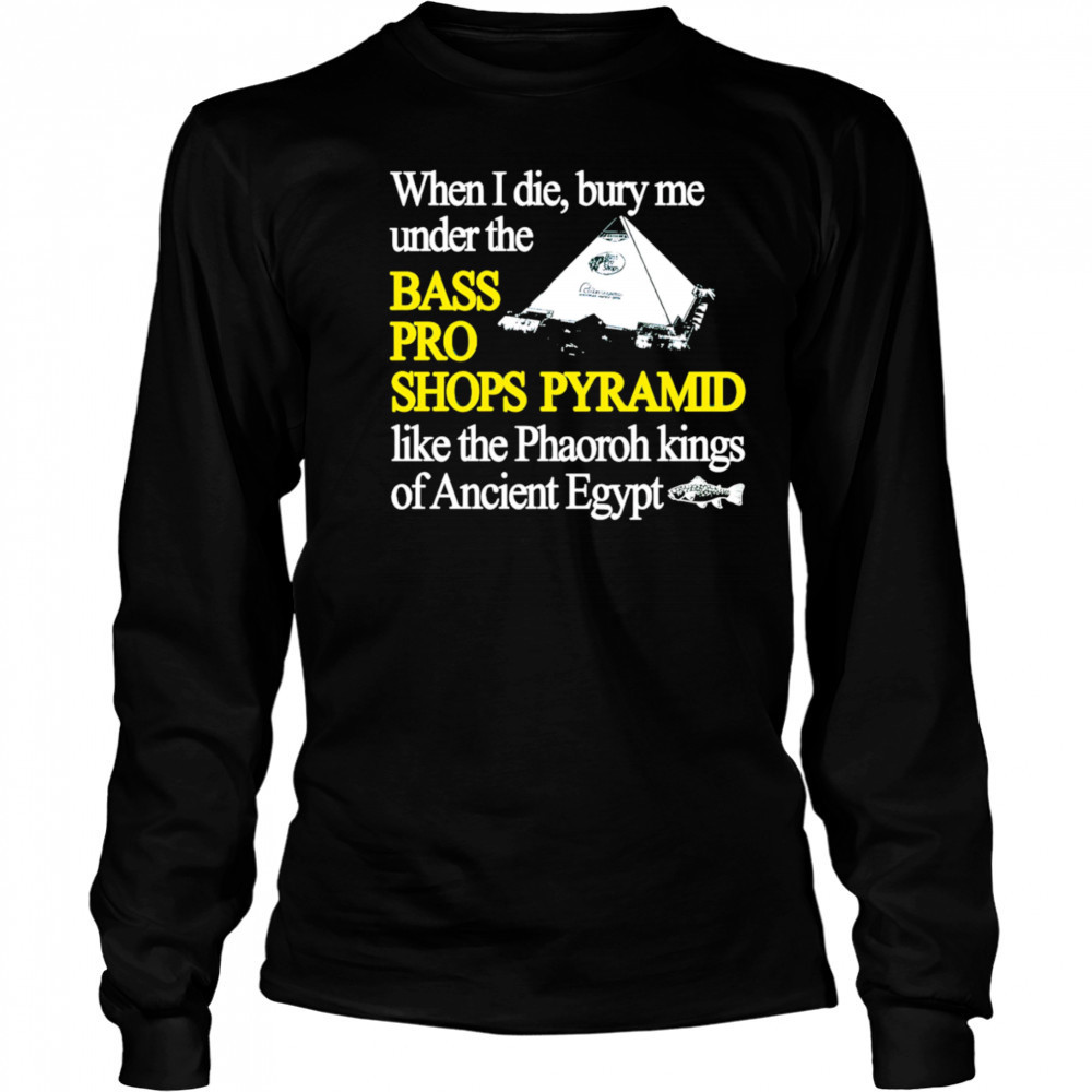 When I die bury me under the bass pro shop pyramid shirt Long Sleeved