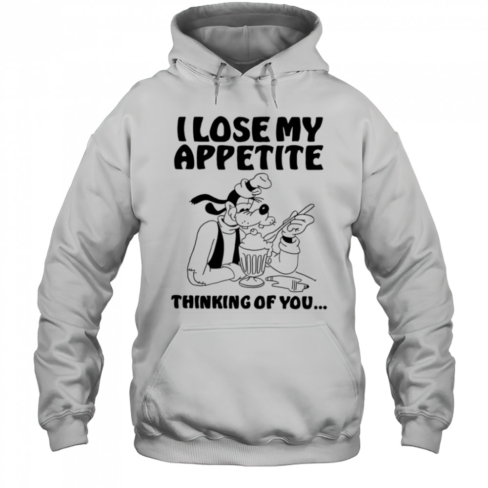 Goofy I lose my appetite thinking of you shirt Hoodie