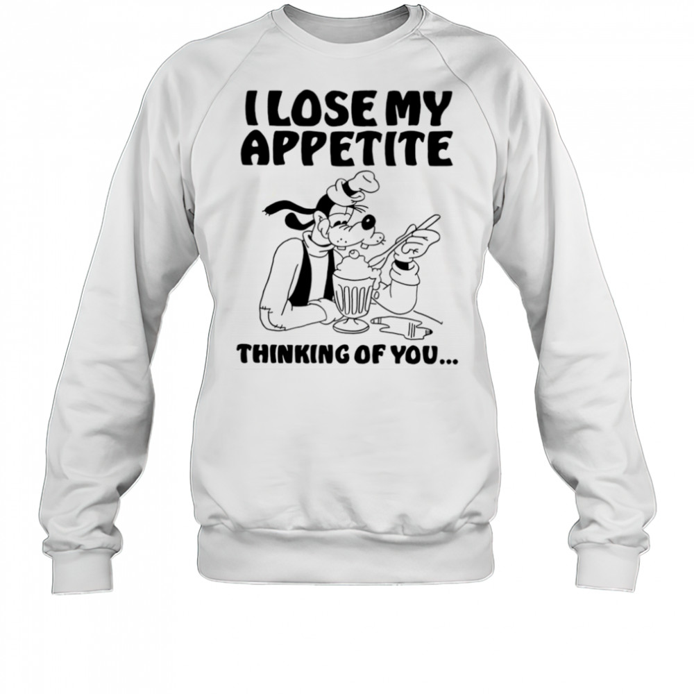 Goofy I lose my appetite thinking of you shirt Sweatshirt