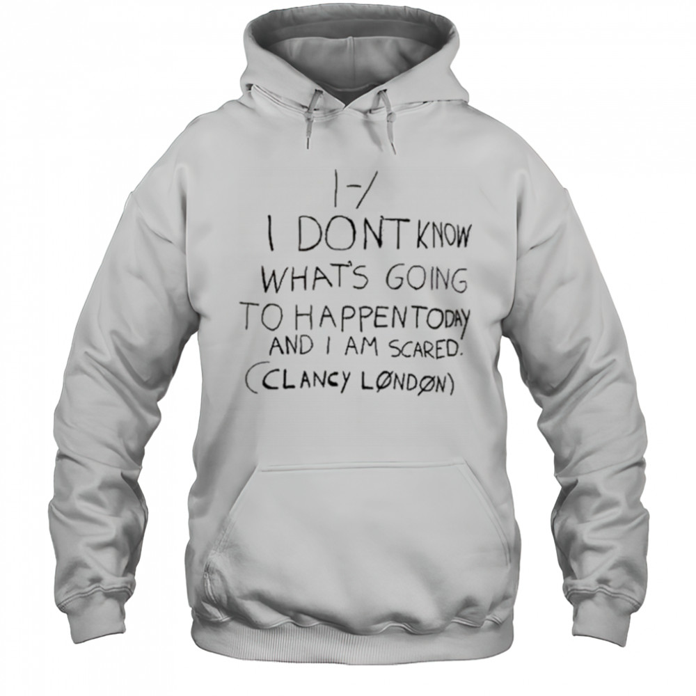 I Don’t Know What’s Going To Happen Today And I Am Scared Clancy London t-shirt Hoodie