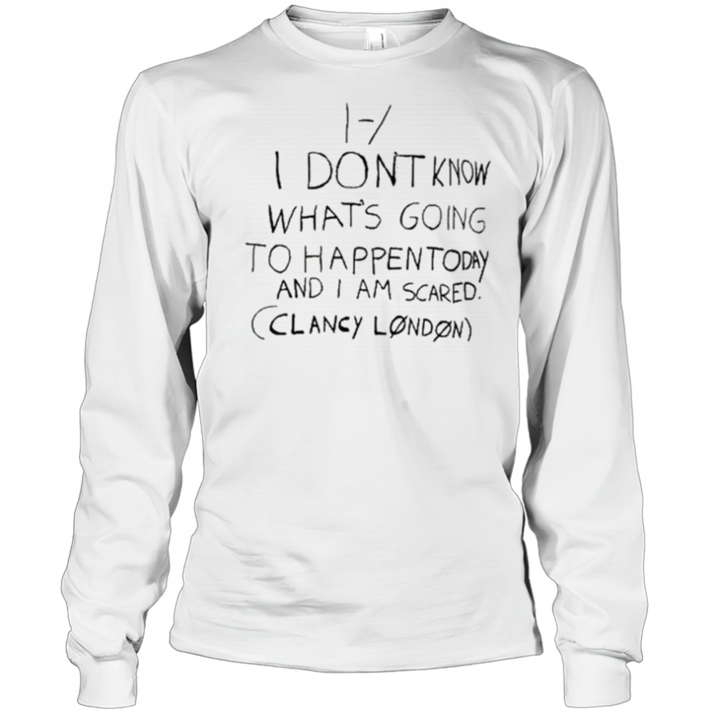 I Don’t Know What’s Going To Happen Today And I Am Scared Clancy London t-shirt Long Sleeved